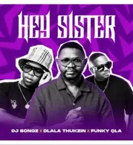 DJ Bongz – Hey Sister Ft Dlala Thukzin & Funky Qla 